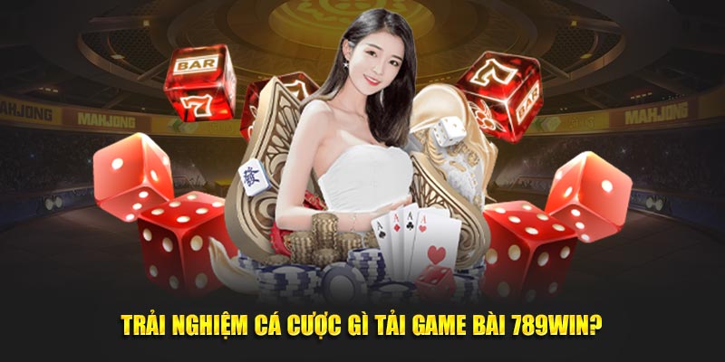 Trải nghiệm cá cược gì tải game bài 789Win?